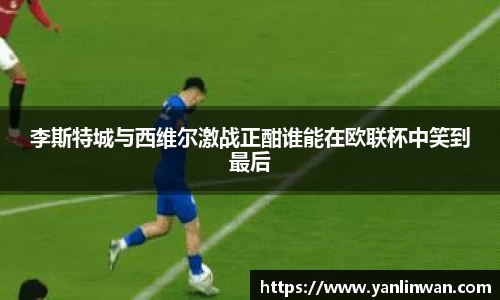 李斯特城与西维尔激战正酣谁能在欧联杯中笑到最后